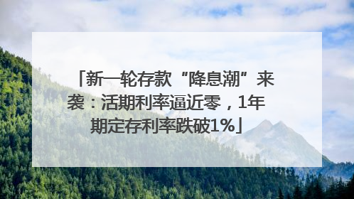 新一轮存款“降息潮”来袭：活期利率逼近零，1年期定存利率跌破1%