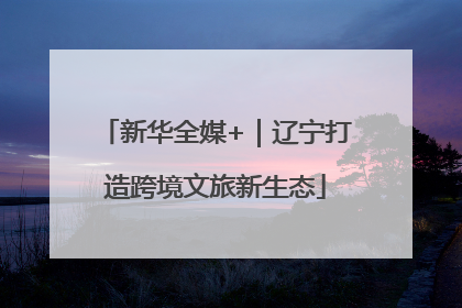 新华全媒+｜辽宁打造跨境文旅新生态