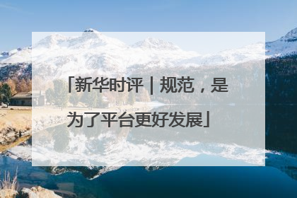 新华时评｜规范，是为了平台更好发展