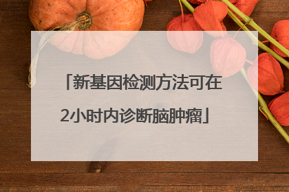 新基因检测方法可在2小时内诊断脑肿瘤