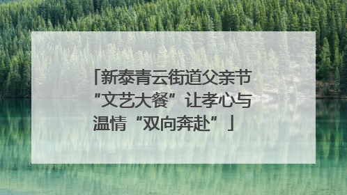 新泰青云街道父亲节“文艺大餐”让孝心与温情“双向奔赴”