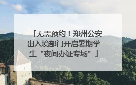 无需预约！郑州公安出入境部门开启暑期学生“夜间办证专场”