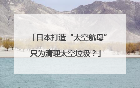 日本打造“太空航母”只为清理太空垃圾？