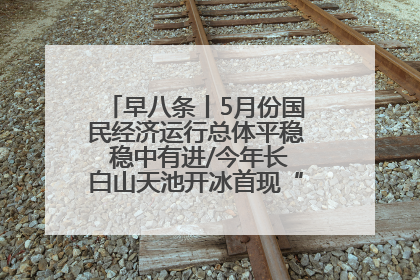 早八条丨5月份国民经济运行总体平稳 稳中有进/今年长白山天池开冰首现“文武双全”奇观