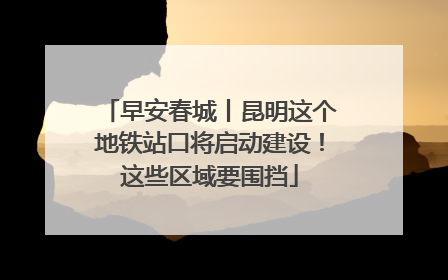 早安春城丨昆明这个地铁站口将启动建设！这些区域要围挡