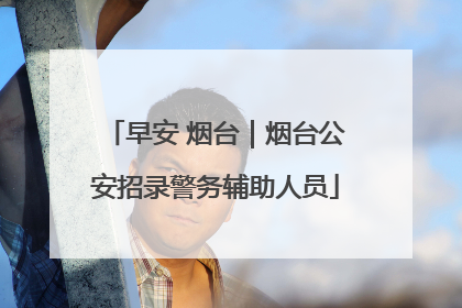 早安 烟台｜烟台公安招录警务辅助人员