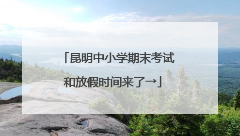 昆明中小学期末考试和放假时间来了→