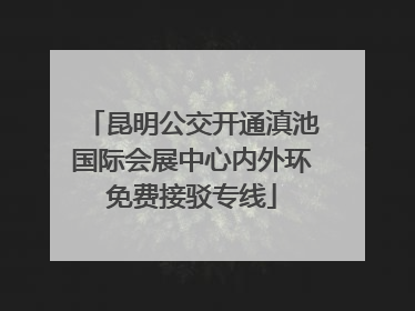 昆明公交开通滇池国际会展中心内外环免费接驳专线