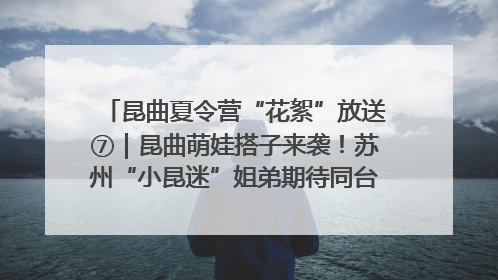 昆曲夏令营“花絮”放送⑦｜昆曲萌娃搭子来袭！苏州“小昆迷”姐弟期待同台演绎“姑苏水磨调”