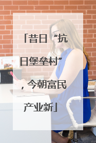 昔日“抗日堡垒村”，今朝富民产业新