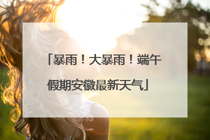 暴雨！大暴雨！端午假期安徽最新天气