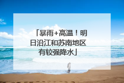 暴雨+高温！明日沿江和苏南地区有较强降水
