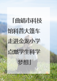 曲靖市科技馆科普大篷车走进金龙小学点燃学生科学梦想