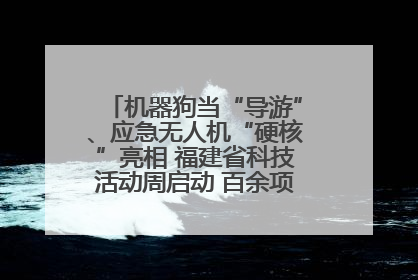 机器狗当“导游”、应急无人机“硬核”亮相 福建省科技活动周启动 百余项特色活动酷炫来袭