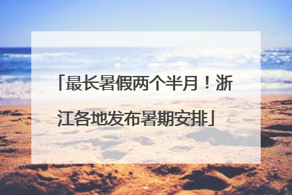 最长暑假两个半月！浙江各地发布暑期安排