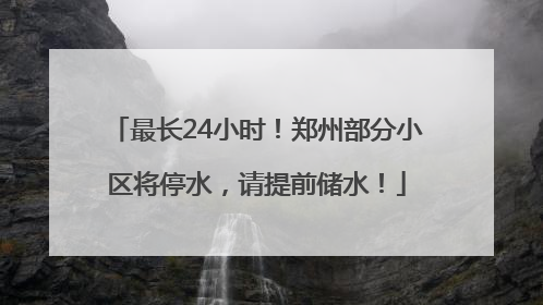 最长24小时！郑州部分小区将停水，请提前储水！