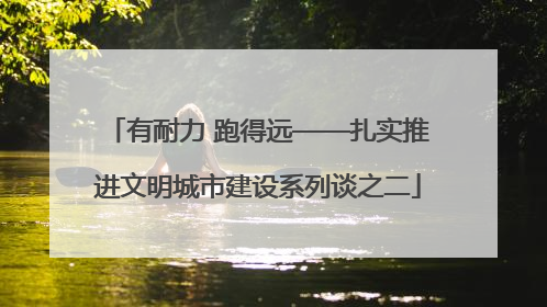 有耐力 跑得远——扎实推进文明城市建设系列谈之二