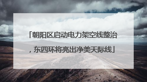 朝阳区启动电力架空线整治，东四环将亮出净美天际线