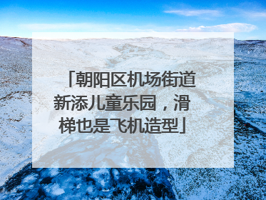 朝阳区机场街道新添儿童乐园，滑梯也是飞机造型