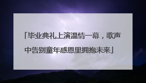 毕业典礼上演温情一幕，歌声中告别童年感恩里拥抱未来