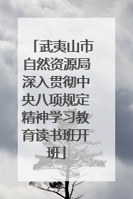 武夷山市自然资源局深入贯彻中央八项规定精神学习教育读书班开班