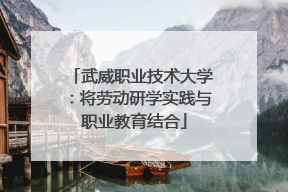 武威职业技术大学：将劳动研学实践与职业教育结合