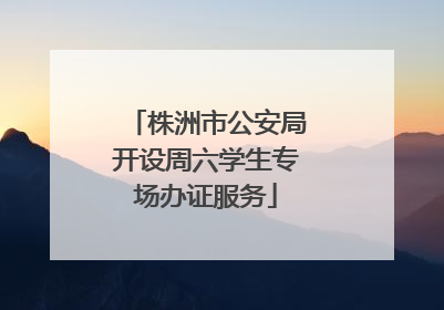 株洲市公安局开设周六学生专场办证服务