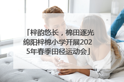 梓韵悠长，棉田逐光 绵阳梓棉小学开展2025年春季田径运动会