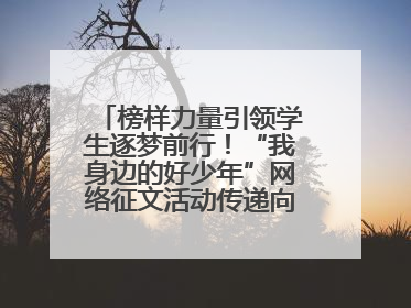 榜样力量引领学生逐梦前行！“我身边的好少年”网络征文活动传递向上力量
