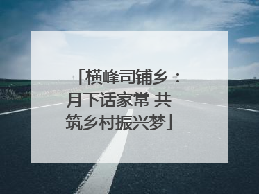 横峰司铺乡：月下话家常 共筑乡村振兴梦