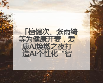 檀健次、张雨绮等为健康开麦，爱康AI焕燃之夜打造AI个性化“智愈”之旅