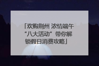 欢购荆州 浓情端午 “八大活动”带你解锁假日消费攻略