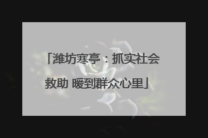 潍坊寒亭：抓实社会救助 暖到群众心里