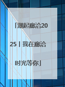 潮起廊洽2025丨我在廊洽时光等你
