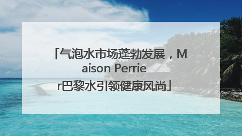 气泡水市场蓬勃发展，Maison Perrier巴黎水引领健康风尚