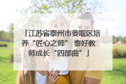 江苏省泰州市姜堰区培养“匠心之师” 奏好教师成长“四部曲”