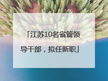 江苏10名省管领导干部，拟任新职