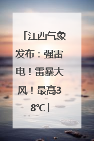 江西气象发布：强雷电！雷暴大风！最高38℃