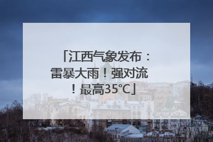 江西气象发布：雷暴大雨！强对流！最高35℃