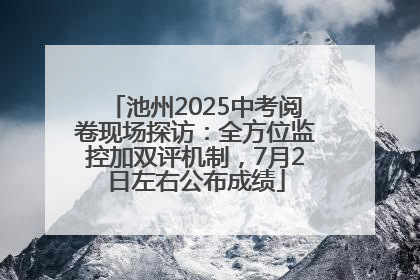 池州2025中考阅卷现场探访：全方位监控加双评机制，7月2日左右公布成绩