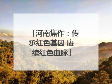 河南焦作：传承红色基因 赓续红色血脉