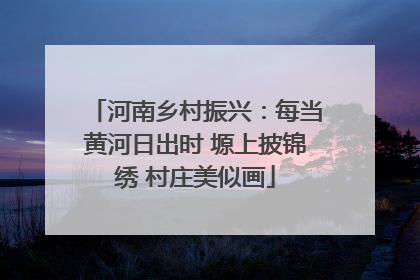 河南乡村振兴：每当黄河日出时 塬上披锦绣 村庄美似画