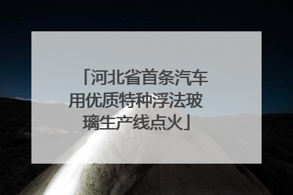 河北省首条汽车用优质特种浮法玻璃生产线点火