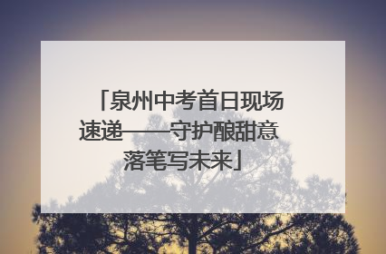 泉州中考首日现场速递——守护酿甜意 落笔写未来