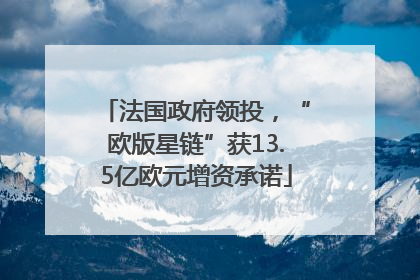 法国政府领投，“欧版星链”获13.5亿欧元增资承诺