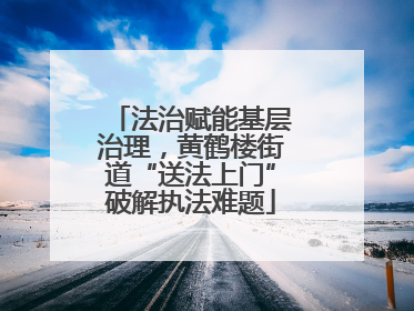 法治赋能基层治理，黄鹤楼街道“送法上门”破解执法难题