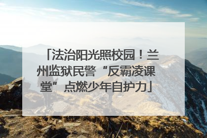 法治阳光照校园！兰州监狱民警“反霸凌课堂”点燃少年自护力