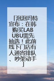 泡泡玛特宣布：在韩购买LABUBU需先抽选！此前线下门店有人通宵排队、吵架动手
