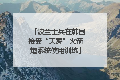 波兰士兵在韩国接受“天舞”火箭炮系统使用训练