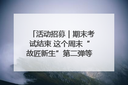 活动招募｜期末考试结束 这个周末“故匠新生”第二弹等着同学们来体验！